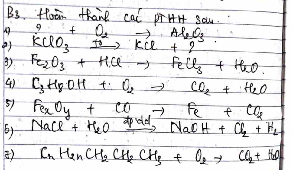 B3. floom thanh cal piHtHt sau. 
() ^9_KClO_3+xrightarrow O_2R+xrightarrow Al_2O_3
3) Fe_2O_3+HClto FeCl_3+H_2O
() C_3H_8OH+O_2to CO_2+H_2O
51 Fe_xO_y+COto Fe+CO_2
by NaCl+H_2Oxrightarrow dxrightarrow ddNaOH+Cl_2+H_2
) C_nH_2nCH_2CH_2CH_3+O_2to CO_2+H_2O