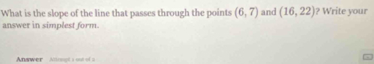 What is the slope of the line that passes through the points (6,7) and (16,22) ? Write your 
answer in simplest form. 
Answer Attempt i out of a