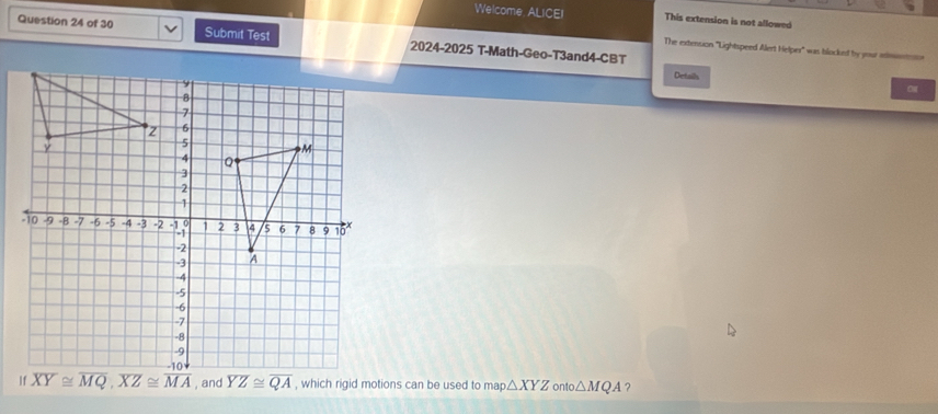 Welcome, ALICEI This extension is not allowed
Question 24 of 30 Submit Test 2024-2025 T-Math-Geo-T3and4-CBT
The extension 'Lightspeed Alert Helper'' was blocked by your ama
Details
, which rigid motions can be used to map △ XYZ ontc △ MQA ?