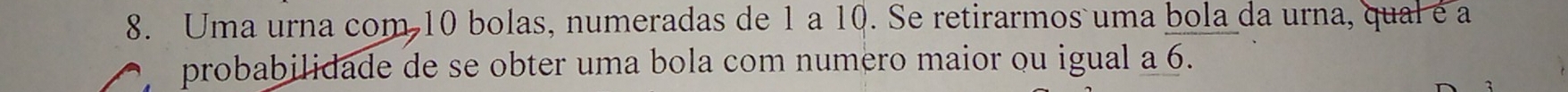 Uma urna com 10 bolas, numeradas de 1 a 10. Se retirarmos uma bola da urna, qual é a 
probabilidade de se obter uma bola com numero maior ou igual a 6.