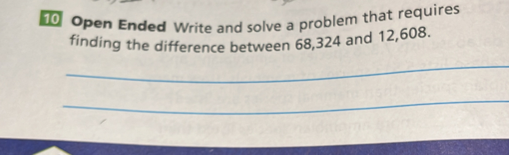 Open Ended Write and solve a problem that requires 
finding the difference between 68, 324 and 12, 608. 
_ 
_