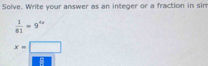 Solve. Write your answer as an integer or a fraction in sim
 1/81 =9^(4x)
x=□
 □ /□  