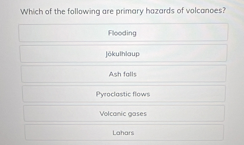 Which of the following are primary hazards of volcanoes?
Flooding
Jökulhlaup
Ash falls
Pyroclastic flows
Volcanic gases
Lahars