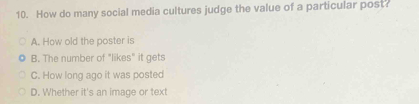 How do many social media cultures judge the value of a particular post?
A. How old the poster is
B. The number of "likes" it gets
C. How long ago it was posted
D. Whether it's an image or text