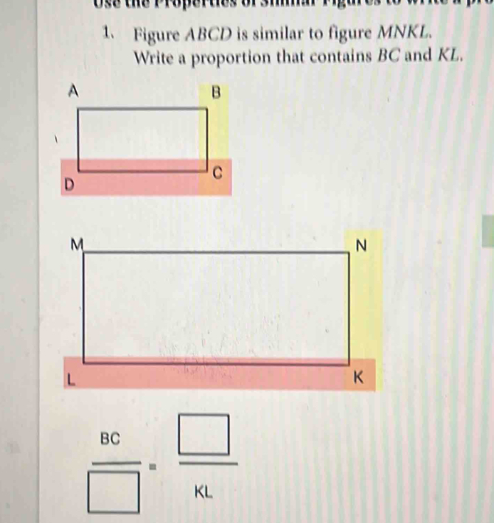 Use the Prop 
1. Figure ABCD is similar to figure MNKL. 
Write a proportion that contains BC and KL.
 BC/□  = □ /42 