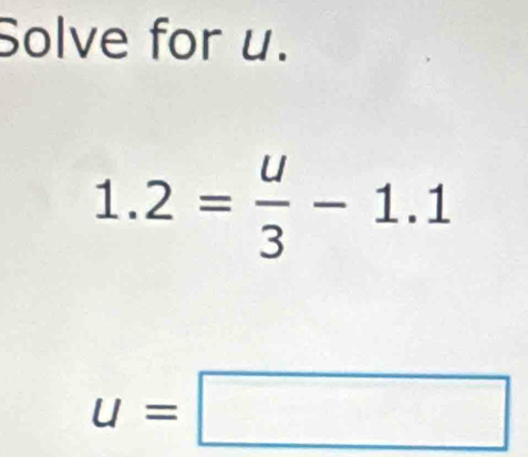 Solve for u.
1.2= u/3 -1.1
u=□