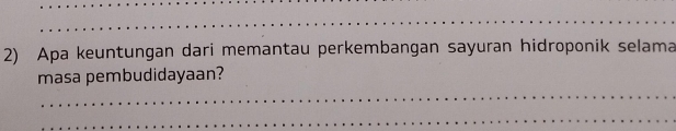 Apa keuntungan dari memantau perkembangan sayuran hidroponik selama 
masa pembudidayaan? 
_ 
__ 
_ 
__