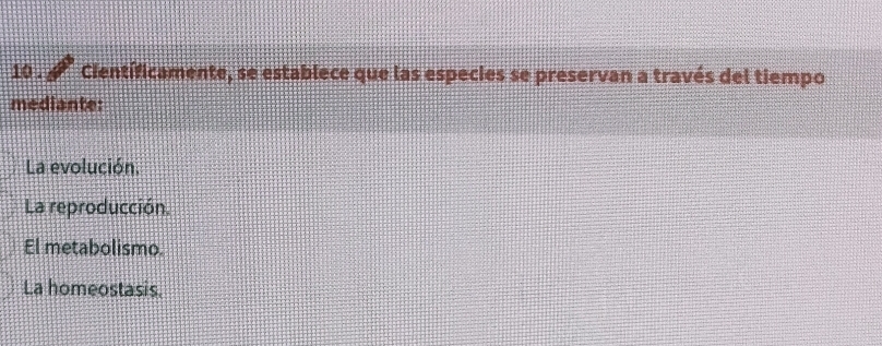 10 . Científicamente, se establece que las especies se preservan a través del tiempo
mediante:
La evolución.
La reproducción.
El metabolismo.
La homeostasis.