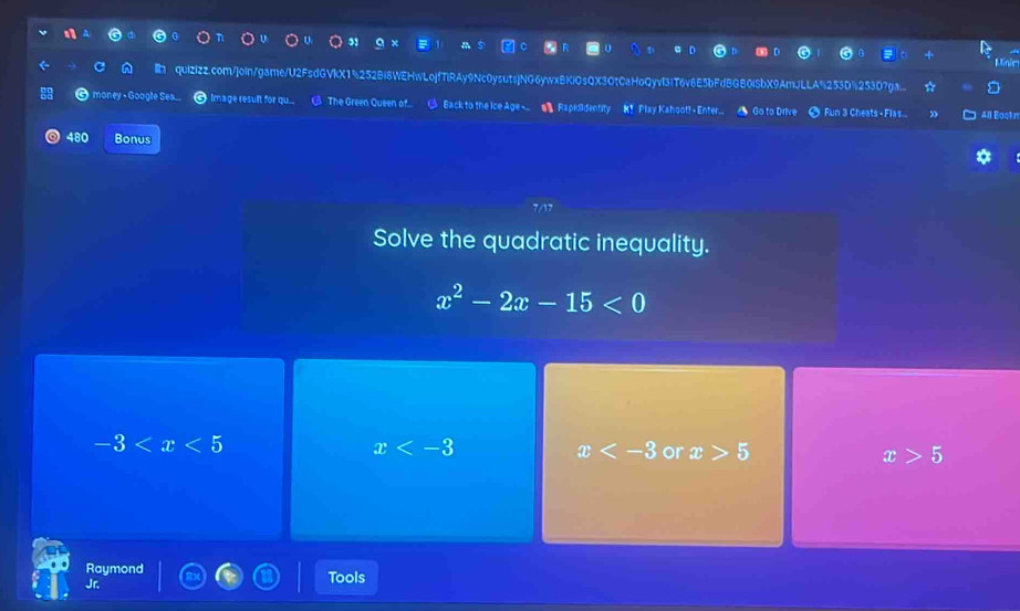 Minir
quizizz.com/joln/game/U2FsdGVkX1%252Bi8WEHwLojfTiRAy9Nc0ysutsjNG6ywxBKiOsQX30tCaHoQyvf3IT6v8E5bFdBGB0iSbX9AmJLLA%253D%25307ga..
money Googh Image result for qu... The Green Queen of. △ Back to the Ice Age. # Rapididentity K! Play Kahoot!- Enter.. Go to Drive O Fun 3 Cheats - Flas. ” All Book n
480 Bonus
7/17
Solve the quadratic inequality.
x^2-2x-15<0</tex>
-3
x
x or x>5 x>5
Raymond Tools
Jr