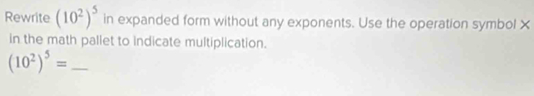 Rewrite (10^2)^5 in expanded form without any exponents. Use the operation symbol X
in the math pallet to indicate multiplication.
(10^2)^5= _