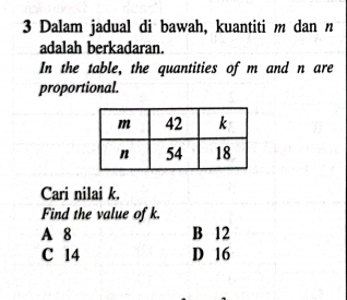 Dalam jadual di bawah, kuantiti m dan n
adalah berkadaran.
In the table, the quantities of m and n are
proportional.
Cari nilai k.
Find the value of k.
A 8 B 12
C 14 D 16