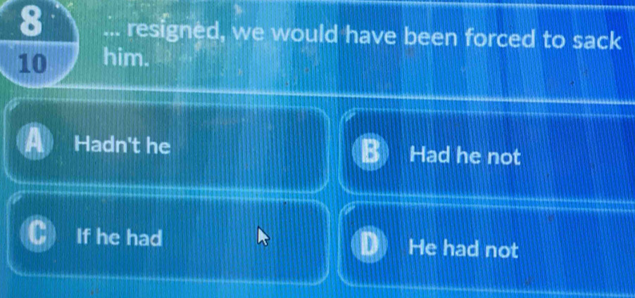 8 ... resigned, we would have been forced to sack
10 him.
Hadn't he Had he not
If he had He had not