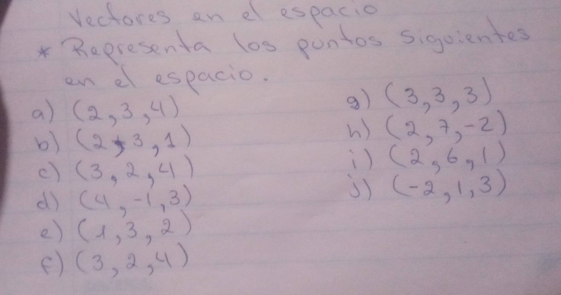 Vectores en el espacio 
* Representa los pontos siguientes 
en el espacio. 
a) (2,3,4)
g (3,3,3)
b) (2,-3,1endpmatrix 
h ) (2,7,-2)
c) (3,2,4)
) (2,6,1)
d) (4,-1,3)
(-2,1,3)
e) (1,3,2)
() (3,2,4)