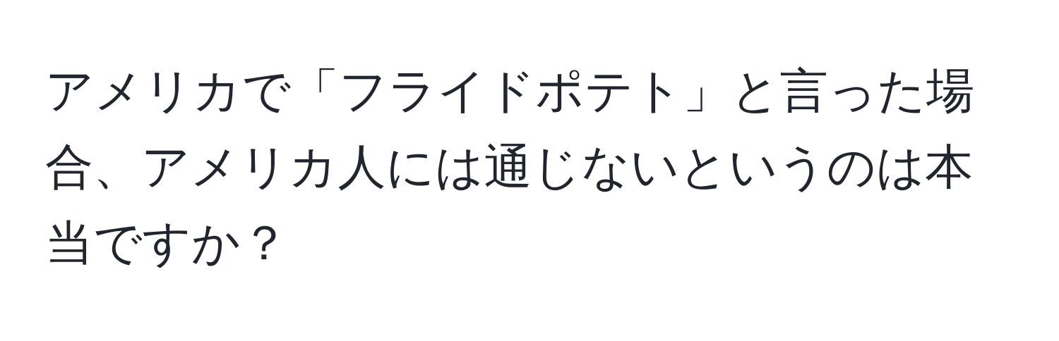 アメリカで「フライドポテト」と言った場合、アメリカ人には通じないというのは本当ですか？