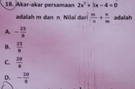 Akar-akar persamaan 2x^2+3x-4=0
adalah m dan n Nilai dari  m/n + n/m  adalah
A. - 25/8 
B.  25/8 
C.  20/8 
D. - 20/8 