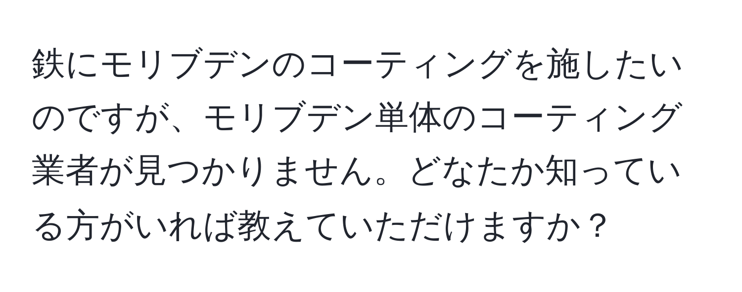 鉄にモリブデンのコーティングを施したいのですが、モリブデン単体のコーティング業者が見つかりません。どなたか知っている方がいれば教えていただけますか？