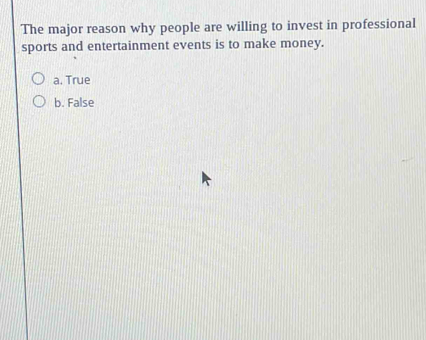 The major reason why people are willing to invest in professional
sports and entertainment events is to make money.
a. True
b. False