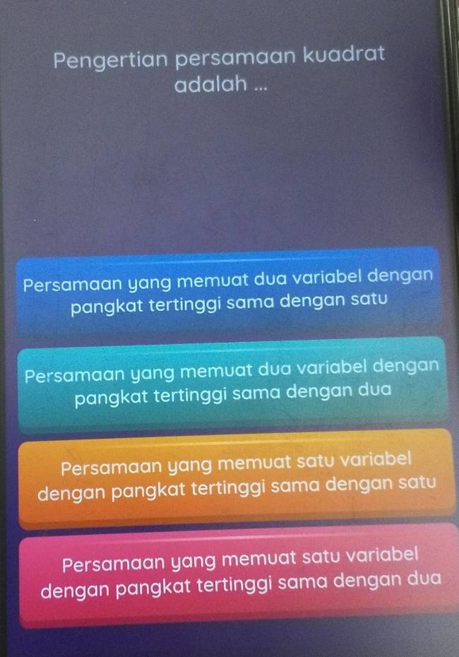 Pengertian persamaan kuadrat
adalah ...
Persamaan yang memuat dua variabel dengan
pangkat tertinggi sama dengan satu
Persamaan yang memuat dua variabel dengan
pangkat tertinggi sama dengan dua
Persamaan yang memuat satu variabel
dengan pangkat tertinggi sama dengan satu
Persamaan yang memuat satu variabel
dengan pangkat tertinggi sama dengan dua