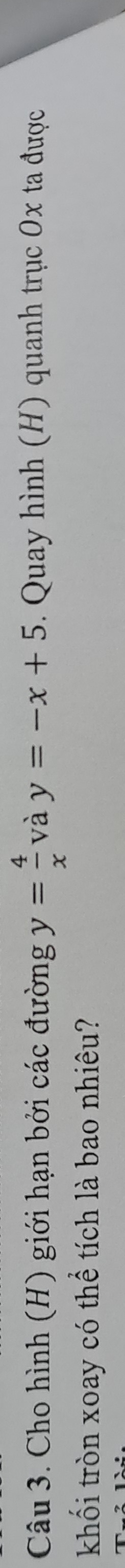 Cho hình (H) giới hạn bởi các đường y= 4/x  và y=-x+5. Quay hình (H) quanh trục 0x ta được
khối tròn xoay có thể tích là bao nhiêu?