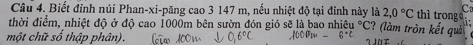 Ca 
Câu 4. Biết đỉnh núi Phan-xi-păng cao 3 147 m, nếu nhiệt độ tại đỉnh này là 2,0°C thì trong d : 
thời điểm, nhiệt độ ở độ cao 1000m bên sườn đón gió sẽ là bao nhiêu°C ? (làm tròn kết quải 
một chữ số thập phân).