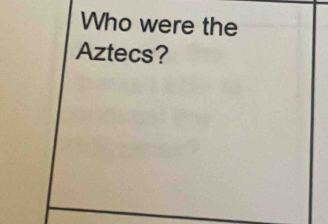 Who were the 
Aztecs?