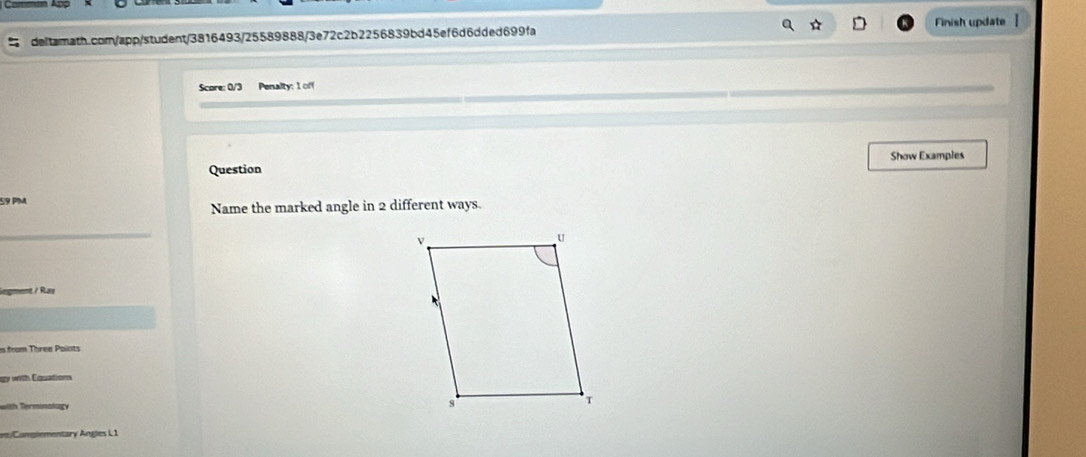 Finish update ] 
Score: 0/3 Penalty: 1 off 
Question Show Examples 
59 PM 
Name the marked angle in 2 different ways. 
_ 
/ Ry 
s from Three Points 
gy with Equatior 
with Terminalogy 
et/Complementary Angles L1