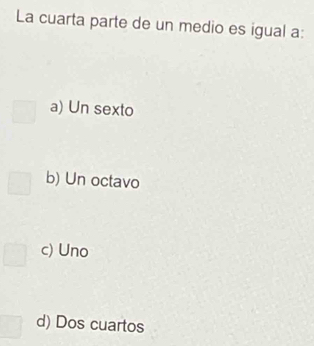 La cuarta parte de un medio es igual a:
a) Un sexto
b) Un octavo
c) Uno
d) Dos cuartos