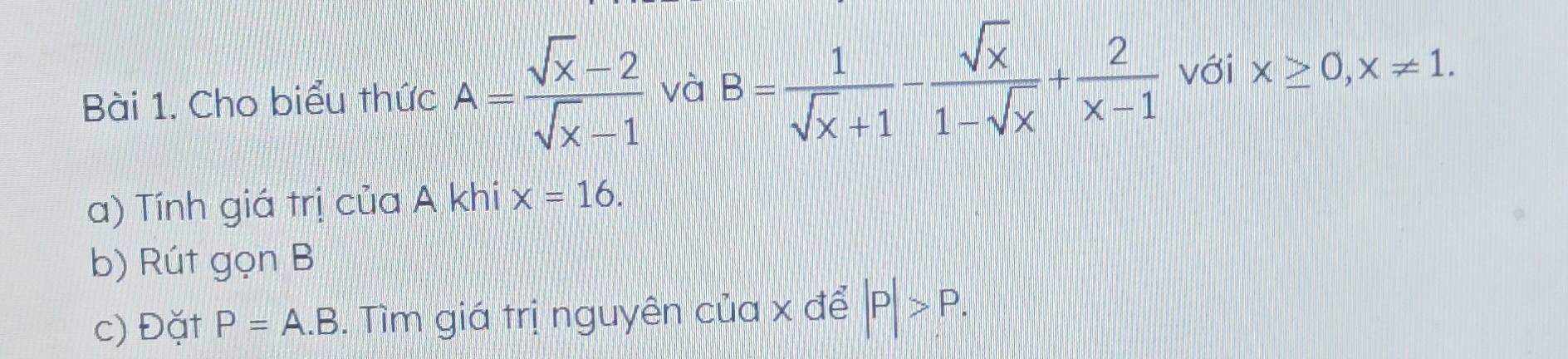 Cho biểu thức A= (sqrt(x)-2)/sqrt(x)-1  và B= 1/sqrt(x)+1 - sqrt(x)/1-sqrt(x) + 2/x-1  với x≥ 0, x!= 1. 
a) Tính giá trị của A khi x=16. 
b) Rút gọn B
c) Đặt P=A.B. Tìm giá trị nguyên của x để |P|>P.