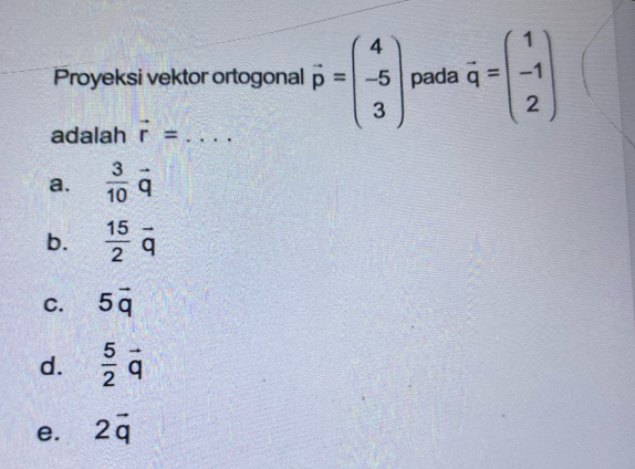 Proyeksi vektor ortogonal vector p=beginpmatrix 4 -5 3endpmatrix pada vector q=beginpmatrix 1 -1 2endpmatrix
adalah vector r= _
a.  3/10 overset -q
b.  15/2 vector q
C. 5vector q
d.  5/2 vector q
e. 2vector q