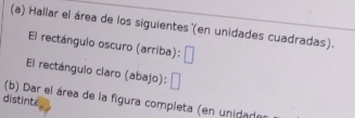 Hallar el área de los siguientes '(en unidades cuadradas). 
El rectángulo oscuro (arriba): 
El rectángulo ciaro (abajo): 1 
distintz 
(b) Dar el área de la figura completa (en unidado