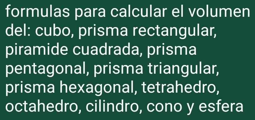 formulas para calcular el volumen 
del: cubo, prisma rectangular, 
piramide cuadrada, prisma 
pentagonal, prisma triangular, 
prisma hexagonal, tetrahedro, 
octahedro, cilindro, cono y esfera