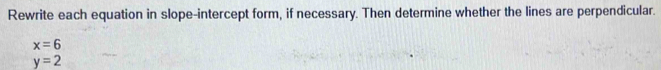 Rewrite each equation in slope-intercept form, if necessary. Then determine whether the lines are perpendicular.
x=6
y=2
