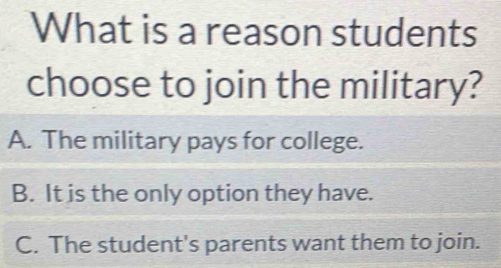 What is a reason students
choose to join the military?
A. The military pays for college.
B. It is the only option they have.
C. The student's parents want them to join.