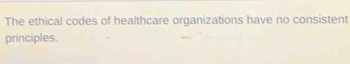 The ethical codes of healthcare organizations have no consistent 
principles.