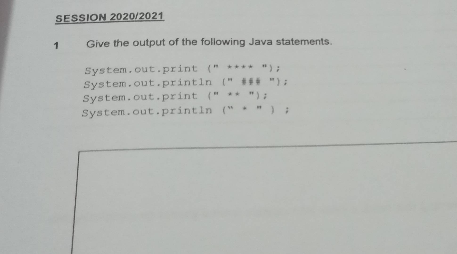 SESSION 2020/2021
1 Give the output of the following Java statements.
System.out.print (π *ast *ast );
System.out.println (∵ # # ''prime );
System.out.print (n*+n);
System.out.println (''+'')