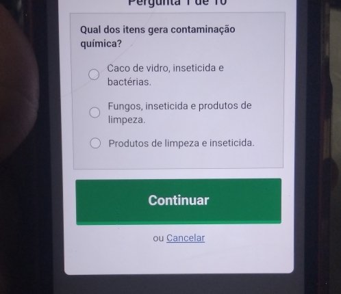 Pergunta Tde To
Qual dos itens gera contaminação
química?
Caco de vidro, inseticida e
bactérias.
Fungos, inseticida e produtos de
limpeza.
Produtos de limpeza e inseticida.
Continuar
ou Cancelar