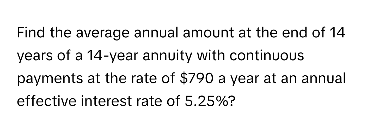 Find the average annual amount at the end of 14 years of a 14-year annuity with continuous payments at the rate of $790 a year at an annual effective interest rate of 5.25%?