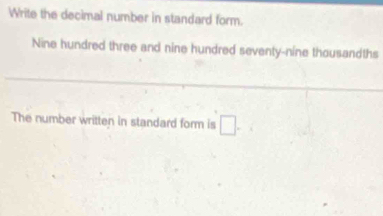 Write the decimal number in standard form. 
Nine hundred three and nine hundred seventy-nine thousandths 
The number written in standard form is □.