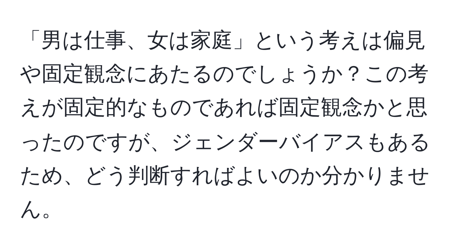 「男は仕事、女は家庭」という考えは偏見や固定観念にあたるのでしょうか？この考えが固定的なものであれば固定観念かと思ったのですが、ジェンダーバイアスもあるため、どう判断すればよいのか分かりません。