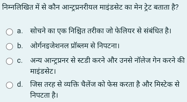 निम्नलिखित में से कौन आन्ट्रप्रनरीयल माइंडसेट का मेन ट्रेट बताता है?
a. सोचने का एक निश्चित तरीका जो फेलियर से संबंधित है।
b. ओर्गनइजेशनल प्रॉब्लम से निपटना।
C. अन्य आन्ट्रप्रनर से स्टडी करने और उनसे नॉलेज गेन करने की
माइंडसेट।
d. जिस तरह से व्यक्ति चैलेंज को फेस करता है और मिस्टेक से
निपटता है।