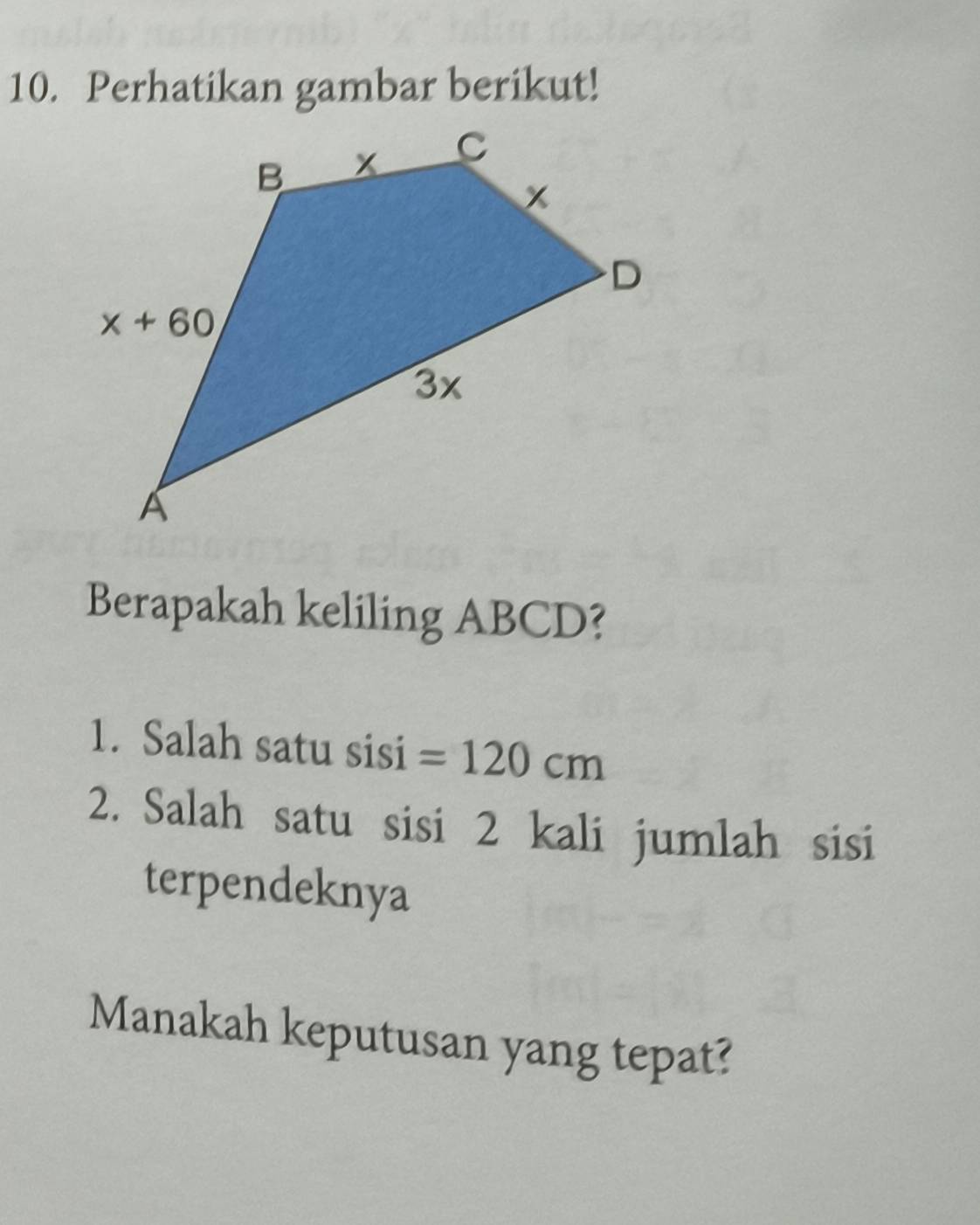 Perhatikan gambar berikut!
Berapakah keliling ABCD?
1. Salah satu sisi =120cm
2. Salah satu sisi 2 kali jumlah sisi
terpendeknya
Manakah keputusan yang tepat?