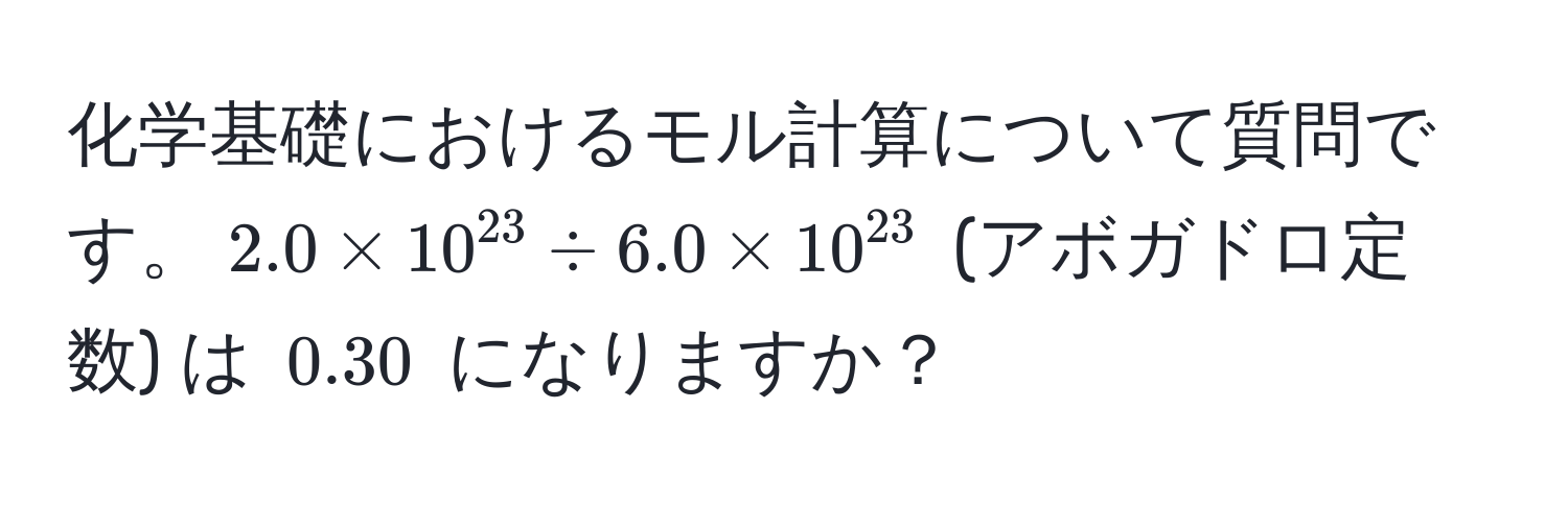 化学基礎におけるモル計算について質問です。$2.0 * 10^(23) ÷ 6.0 * 10^(23)$ (アボガドロ定数) は $0.30$ になりますか？