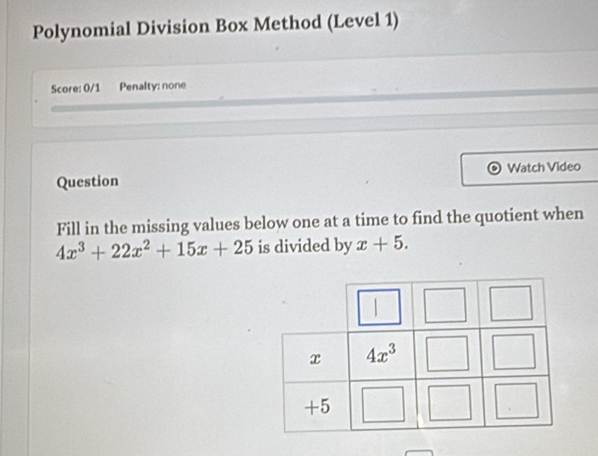 Polynomial Division Box Method (Level 1)
Score: 0/1 Penalty: none
Question Watch Video
Fill in the missing values below one at a time to find the quotient when
4x^3+22x^2+15x+25 is divided by x+5.