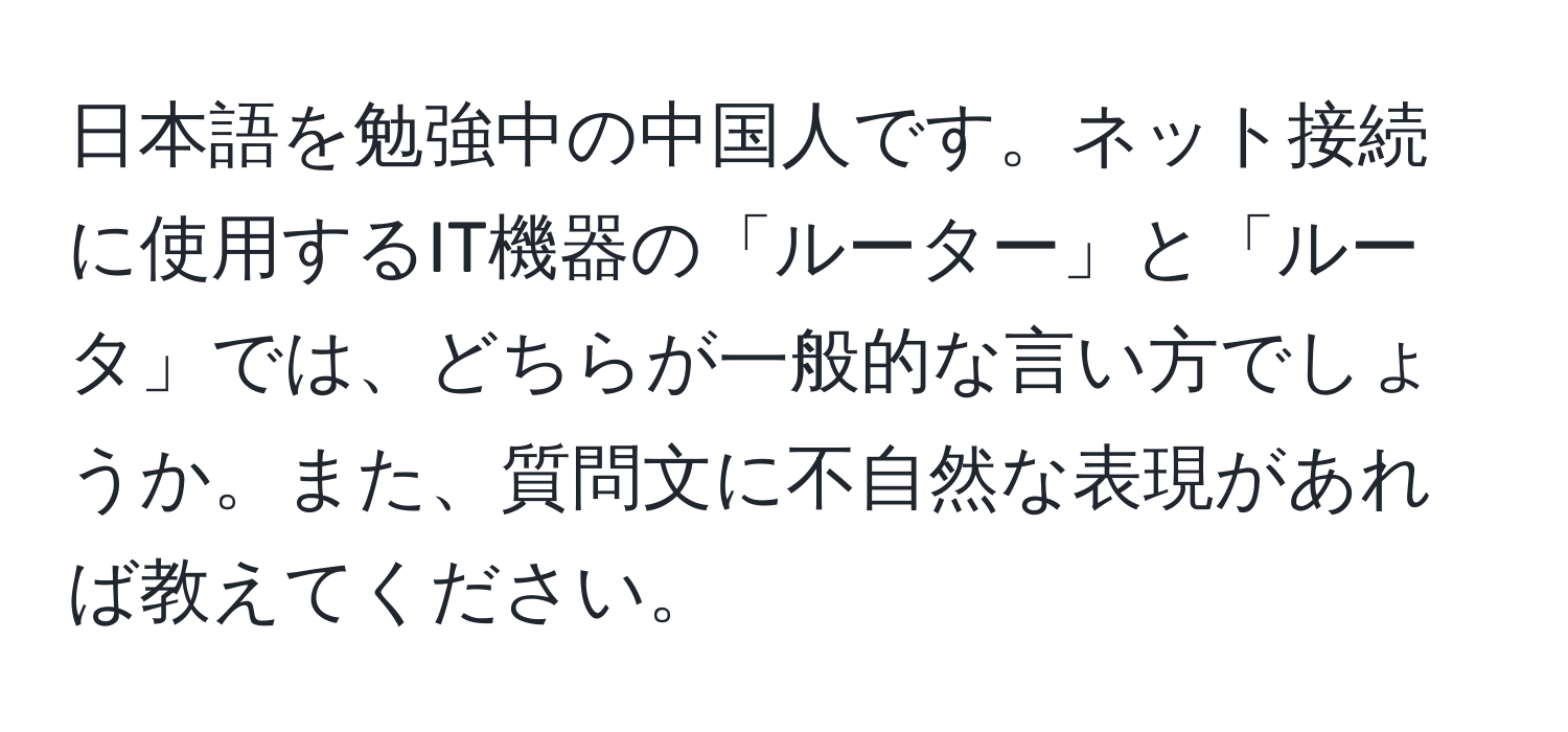 日本語を勉強中の中国人です。ネット接続に使用するIT機器の「ルーター」と「ルータ」では、どちらが一般的な言い方でしょうか。また、質問文に不自然な表現があれば教えてください。