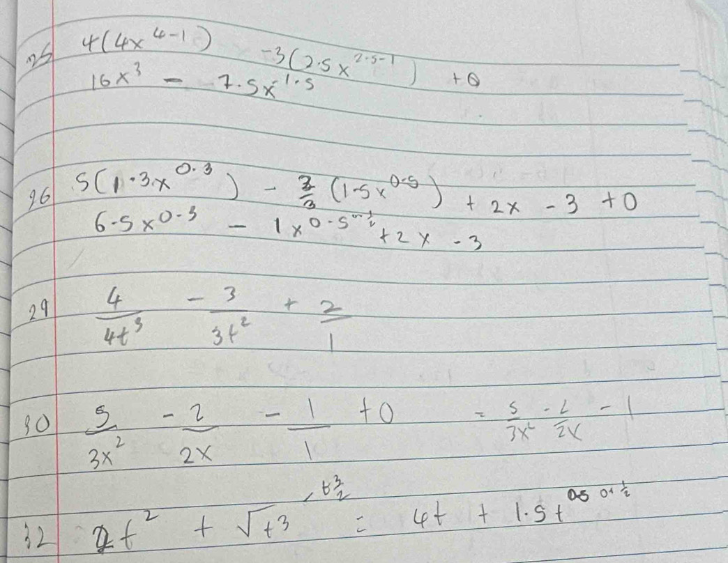 4(4x^(4-1)) sqrt(10) -3(2· 5x^(2· 5-1))+θ
25 16x^3-7.5x^(1.5)
96 5(1· 3x^(0.3))- 2/3 (1-5x^(0.5))+2x-3+0
6.5x^(0.3)-1x^(0.5^sim 1)+2x-3
29  4/4t^3 - 3/3t^2 + 2/1 
30  5/3x^2 - 2/2x - 1/1 +0
= 5/3x^2 - 2/2x -1
32 at^2+sqrt(t^3_2)=4t+1.5t^(0.5)