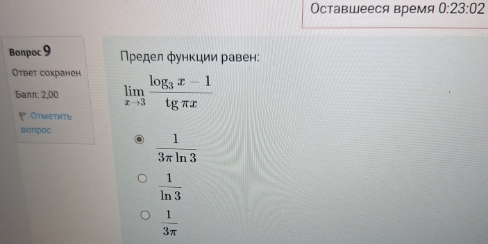 Оставшееся время 0:23:02
Bonpoc 9 Πредел φункции равен:
Ответ сохранен
Балл: 2,00 limlimits _xto 3frac log _3x-1tgπ x
Отметить
вопрос
 1/3π ln 3 
 1/ln 3 
 1/3π  