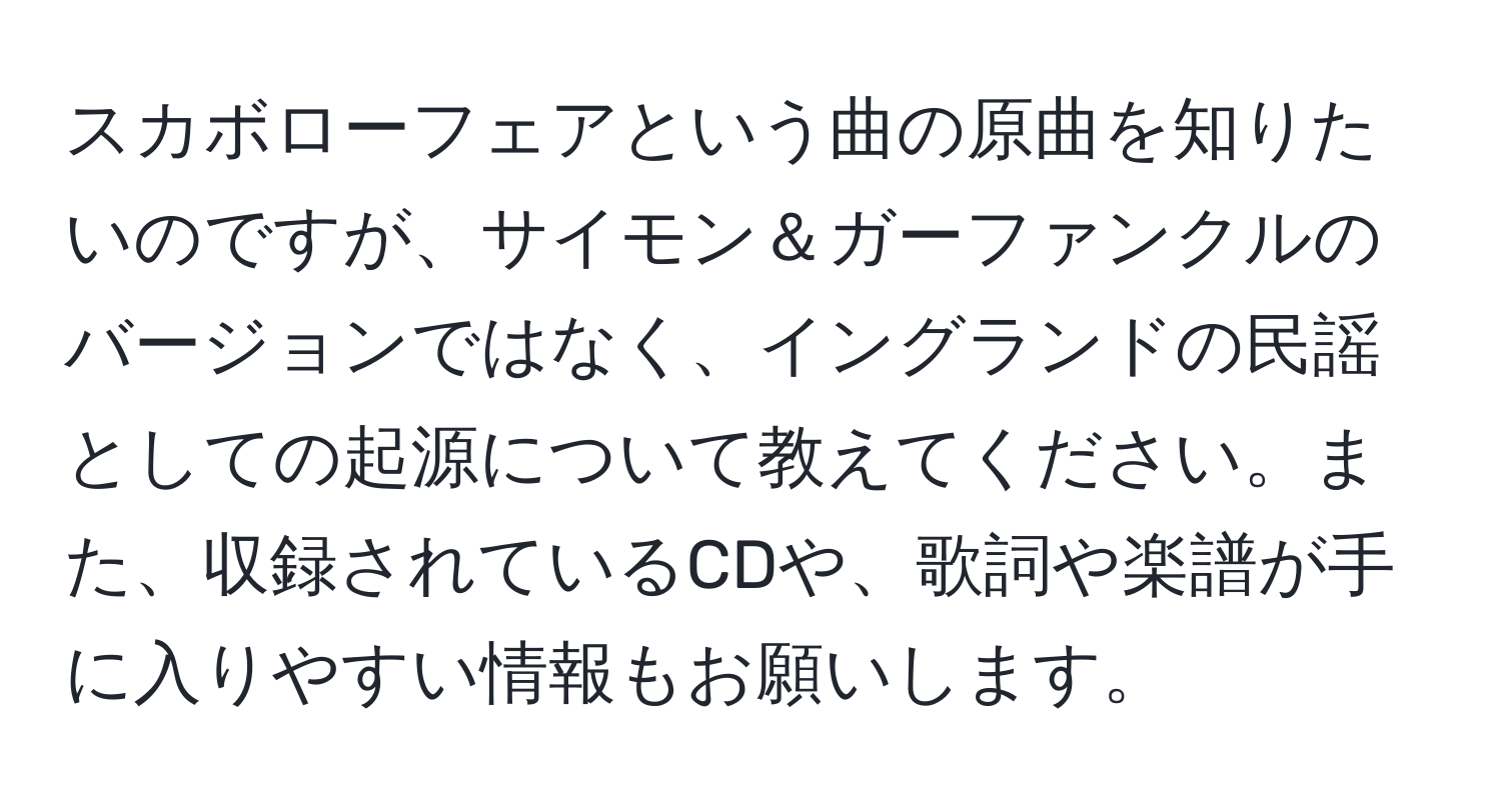 スカボローフェアという曲の原曲を知りたいのですが、サイモン＆ガーファンクルのバージョンではなく、イングランドの民謡としての起源について教えてください。また、収録されているCDや、歌詞や楽譜が手に入りやすい情報もお願いします。