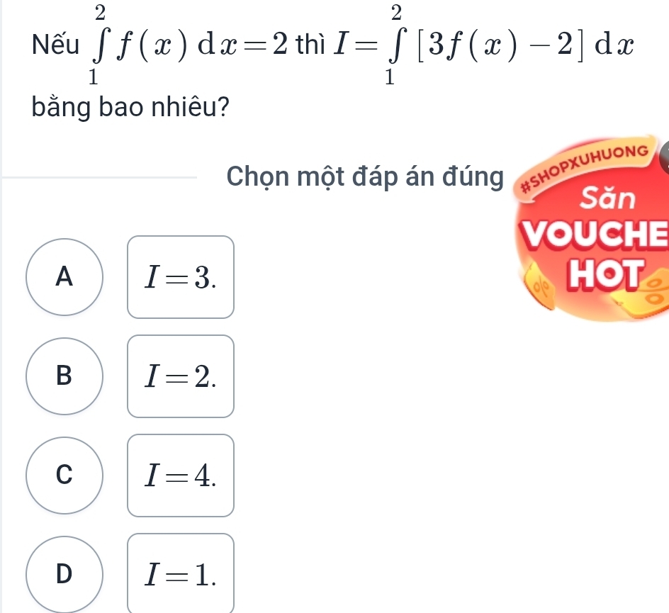 Nếu ∈tlimits _1^2f(x)dx=2 thì I=∈tlimits _1^2[3f(x)-2]dx
bằng bao nhiêu?
Chọn một đáp án đúng
VOUCHE
A I=3.
B I=2.
C I=4.
D I=1.