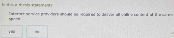 Is this a thesis statement?
Internet service providers should be required to deliver all online content at the same
speed.
yes no