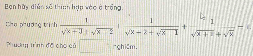 Bạn hãy điển số thích hợp vào ô trống. 
Cho phương trình  1/sqrt(x+3)+sqrt(x+2) + 1/sqrt(x+2)+sqrt(x+1) + 1/sqrt(x+1)+sqrt(x) =1. 
Phương trình đã cho có □° nghiệm.